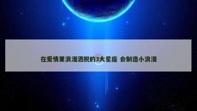 在爱情里浪漫洒脱的3大星座 会制造小浪漫