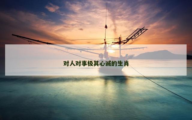 对人对事极其心诚的生肖