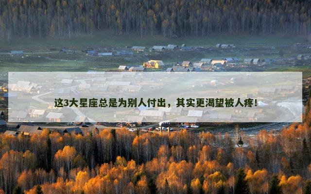 这3大星座总是为别人付出，其实更渴望被人疼！
