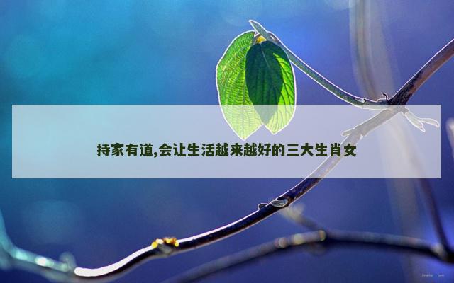 持家有道,会让生活越来越好的三大生肖女