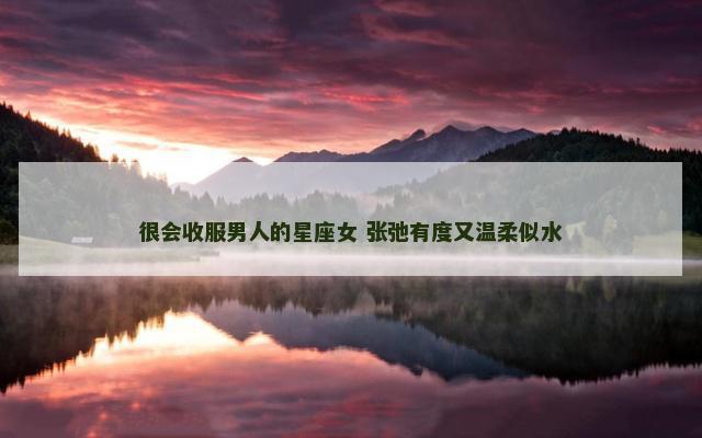 很会收服男人的星座女 张弛有度又温柔似水