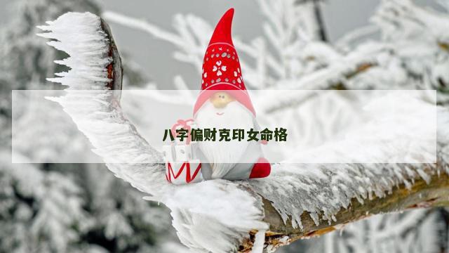 八字偏财克印女命格