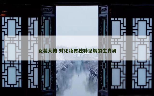 女装大佬 对化妆有独特见解的生肖男
