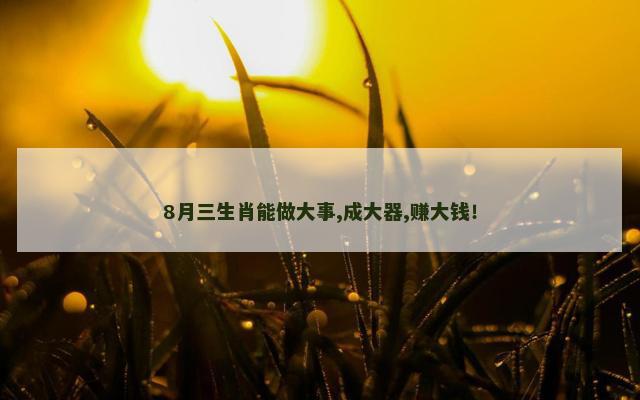 8月三生肖能做大事,成大器,赚大钱！