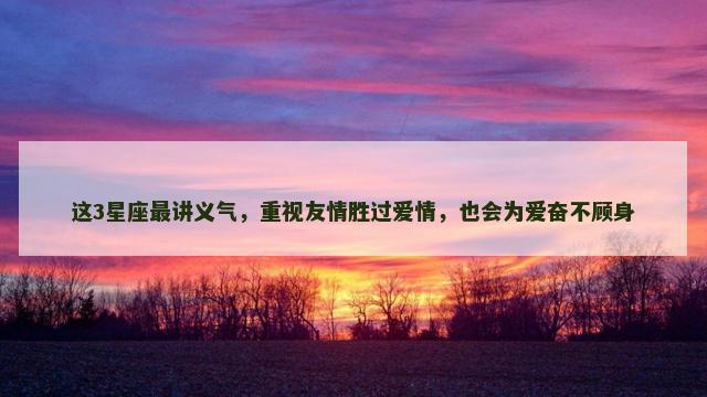 这3星座最讲义气，重视友情胜过爱情，也会为爱奋不顾身