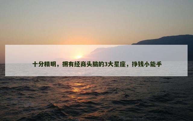 十分精明，拥有经商头脑的3大星座，挣钱小能手