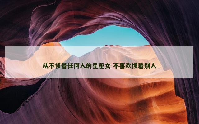 从不惯着任何人的星座女 不喜欢惯着别人