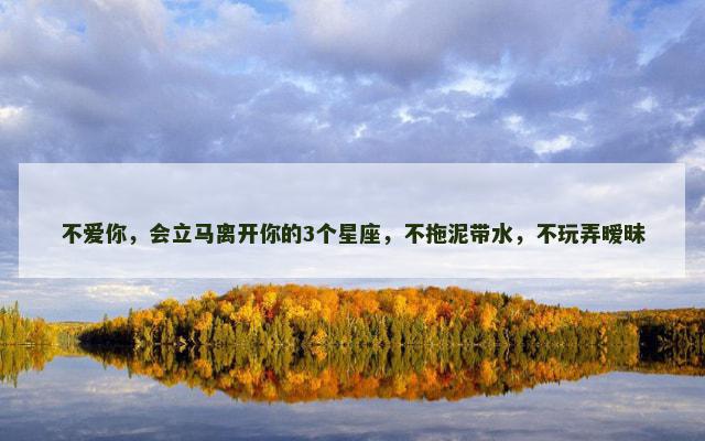 不爱你，会立马离开你的3个星座，不拖泥带水，不玩弄暧昧