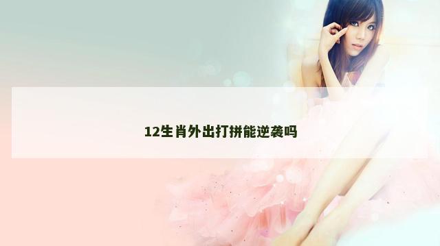 12生肖外出打拼能逆袭吗