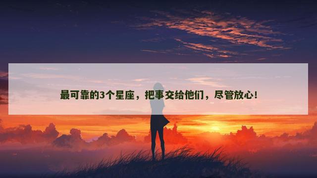 最可靠的3个星座，把事交给他们，尽管放心！
