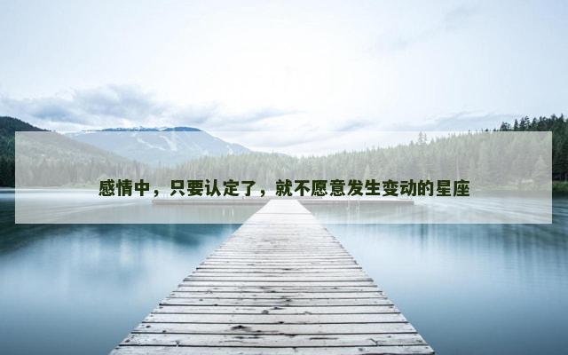 感情中，只要认定了，就不愿意发生变动的星座