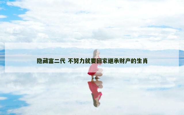 隐藏富二代 不努力就要回家继承财产的生肖