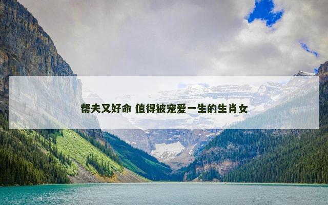 帮夫又好命 值得被宠爱一生的生肖女