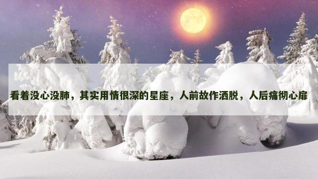 看着没心没肺，其实用情很深的星座，人前故作洒脱，人后痛彻心扉