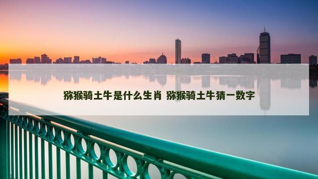 猕猴骑土牛是什么生肖 猕猴骑土牛猜一数字