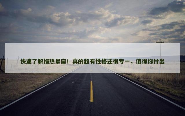 快速了解慢热星座！真的超有性格还很专一，值得你付出
