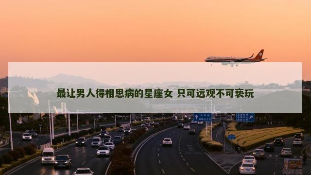 最让男人得相思病的星座女 只可远观不可亵玩