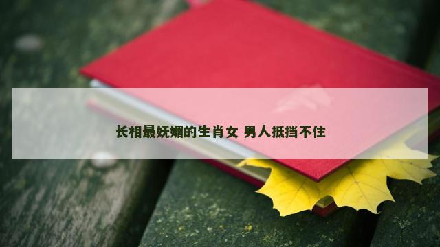 长相最妩媚的生肖女 男人抵挡不住