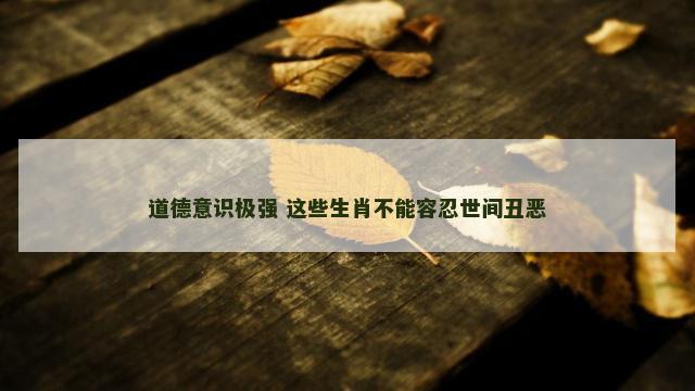 道德意识极强 这些生肖不能容忍世间丑恶