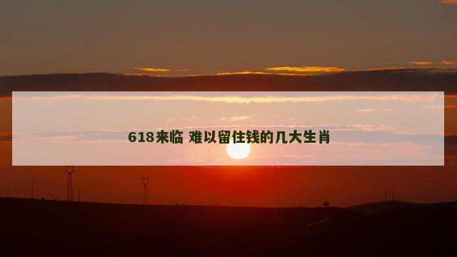 618来临 难以留住钱的几大生肖