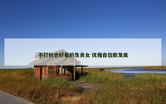 不打扮也好看的生肖女 优雅自信散发美