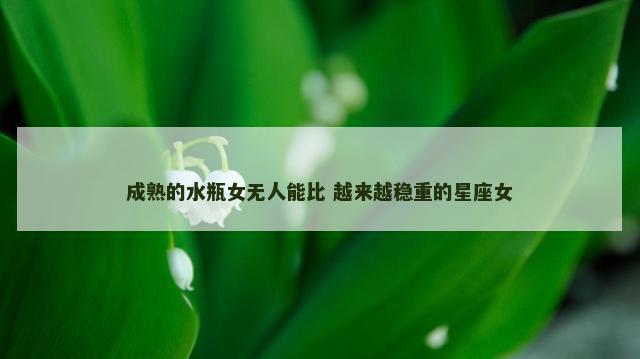 成熟的水瓶女无人能比 越来越稳重的星座女