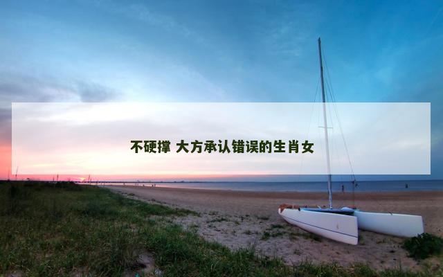 不硬撑 大方承认错误的生肖女