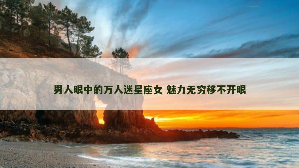 男人眼中的万人迷星座女 魅力无穷移不开眼