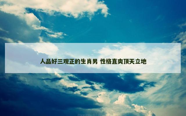 人品好三观正的生肖男 性格直爽顶天立地