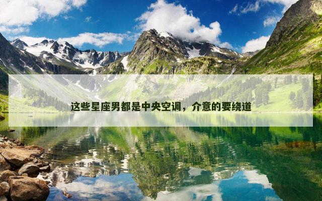 这些星座男都是中央空调，介意的要绕道
