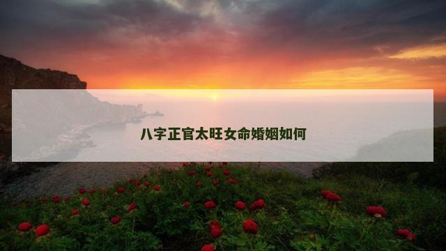八字正官太旺女命婚姻如何