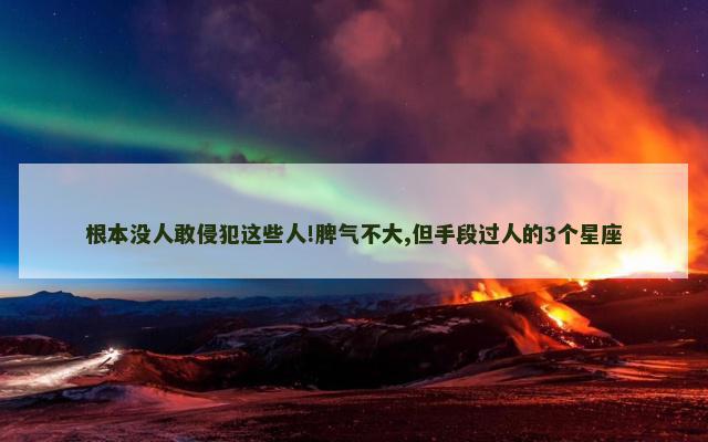 根本没人敢侵犯这些人!脾气不大,但手段过人的3个星座