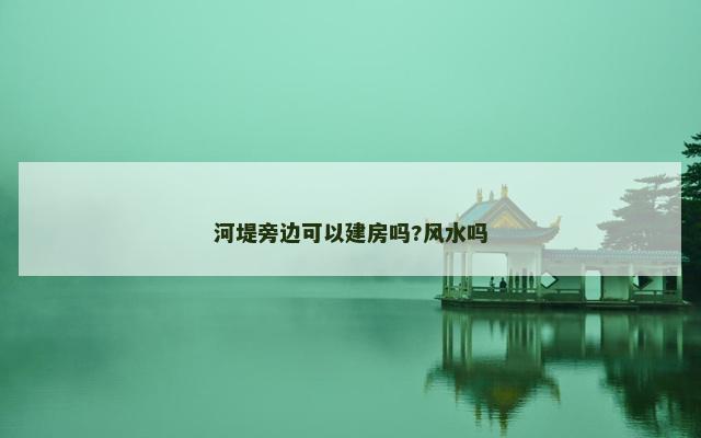 河堤旁边可以建房吗?风水吗