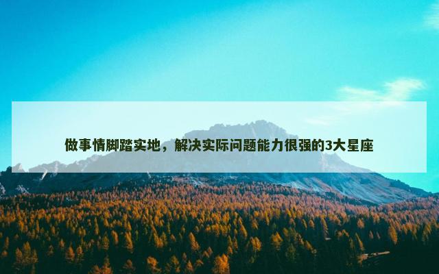 做事情脚踏实地，解决实际问题能力很强的3大星座