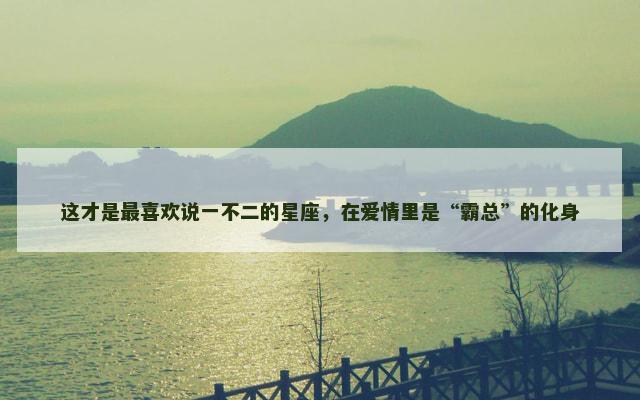 这才是最喜欢说一不二的星座，在爱情里是“霸总”的化身