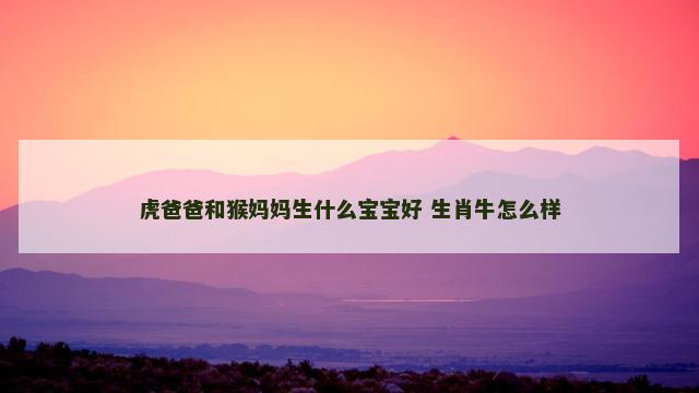 虎爸爸和猴妈妈生什么宝宝好 生肖牛怎么样