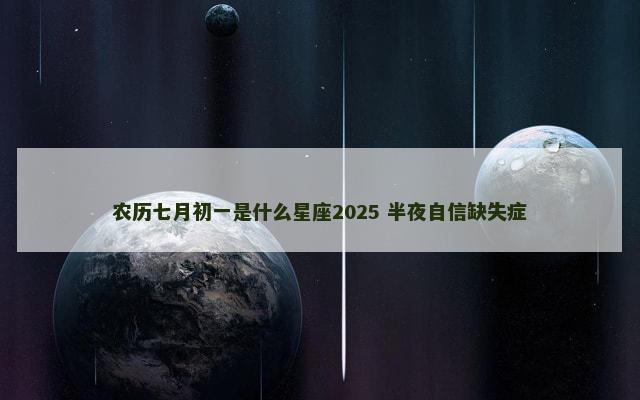 农历七月初一是什么星座2025 半夜自信缺失症