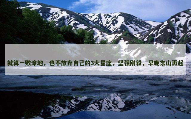 就算一败涂地，也不放弃自己的3大星座，坚强刚毅，早晚东山再起