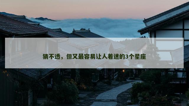 猜不透，但又最容易让人着迷的3个星座