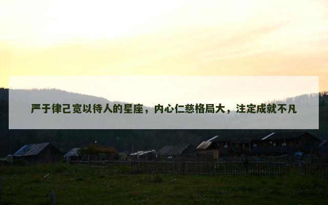严于律己宽以待人的星座，内心仁慈格局大，注定成就不凡