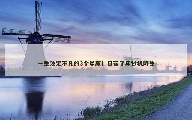 一生注定不凡的3个星座！自带了印钞机降生