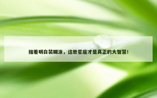 揣着明白装糊涂，这些星座才是真正的大智慧！