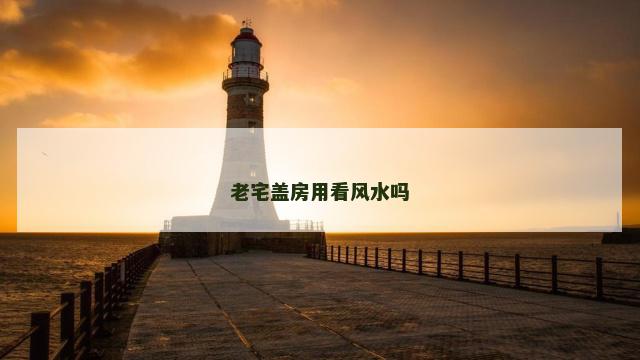 老宅盖房用看风水吗