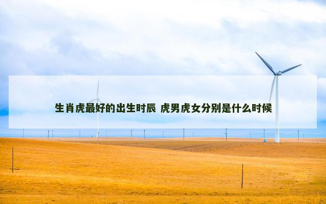 生肖虎最好的出生时辰 虎男虎女分别是什么时候