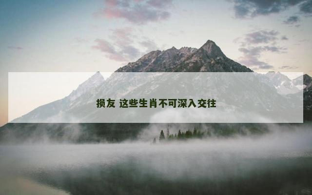损友 这些生肖不可深入交往