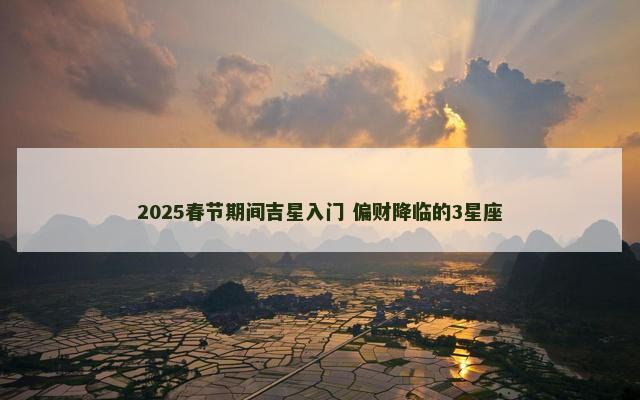 2025春节期间吉星入门 偏财降临的3星座