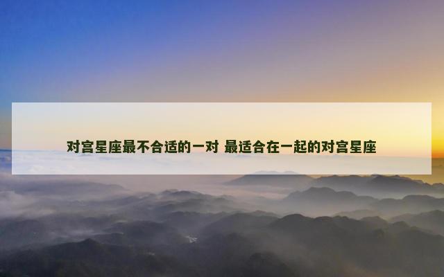 对宫星座最不合适的一对 最适合在一起的对宫星座