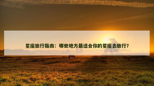 星座旅行指南：哪些地方最适合你的星座去旅行？