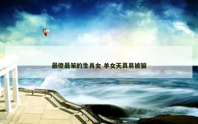 最傻最笨的生肖女 羊女天真易被骗