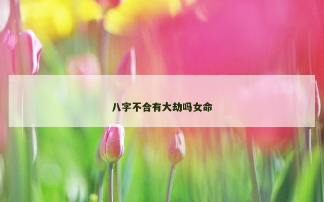 八字不合有大劫吗女命